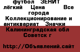 1.1) футбол : ЗЕНИТ  (лёгкий) › Цена ­ 249 - Все города Коллекционирование и антиквариат » Значки   . Калининградская обл.,Советск г.